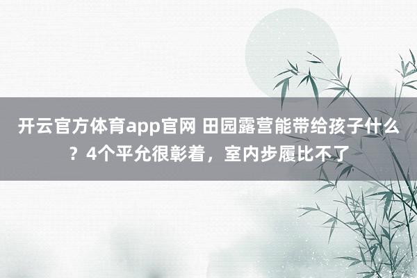 开云官方体育app官网 田园露营能带给孩子什么？4个平允很彰着，室内步履比不了