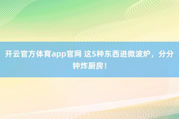 开云官方体育app官网 这5种东西进微波炉，<a href=