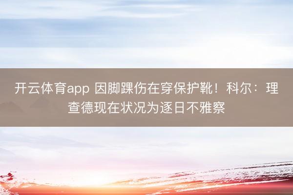 开云体育app 因脚踝伤在穿保护靴！科尔：理查德现在状况为逐日不雅察