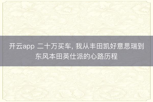 开云app 二十万买车， 我从丰田凯好意思瑞到东风本田英仕派的心路历程