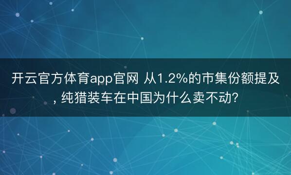 开云官方体育app官网 从1.2%的市集份额提及， 纯猎装车在中国为什么卖不动?