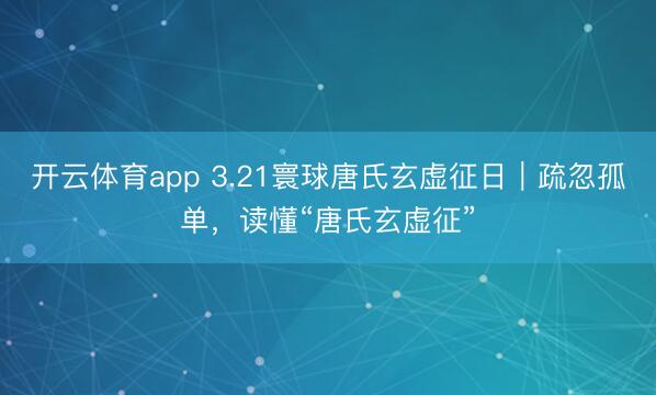 开云体育app 3.21寰球唐氏玄虚征日｜疏忽孤单，读懂“唐氏玄虚征”