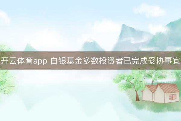 开云体育app 白银基金多数投资者已完成妥协事宜