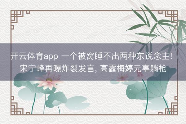 开云体育app 一个被窝睡不出两种东说念主! 宋宁峰再曝炸裂发言， 高露梅婷无辜躺枪