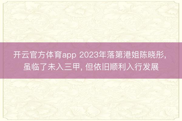 开云官方体育app 2023年落第港姐陈晓彤， 虽临了未入三甲， 但依旧顺利入行发展