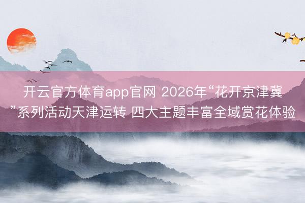 开云官方体育app官网 2026年“花开京津冀”系列活动天津运转 四大主题丰富全域赏花体验