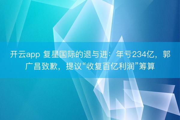 开云app 复星国际的退与进：年亏234亿，郭广昌致歉，提议“收复百亿利润”筹算