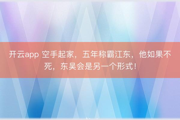 开云app 空手起家，五年称霸江东，他如果不死，东吴会是另一个形式！