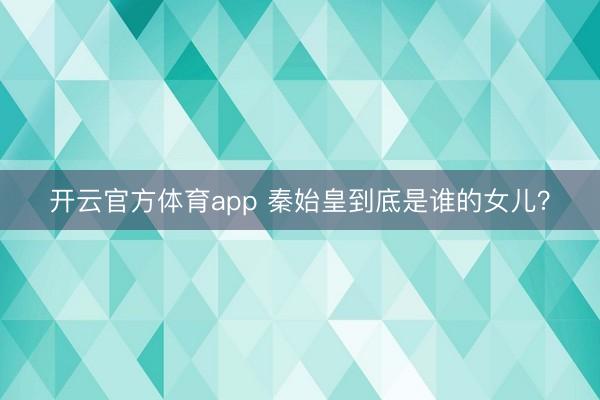 开云官方体育app 秦始皇到底是谁的女儿?