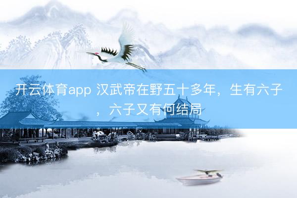 开云体育app 汉武帝在野五十多年，生有六子，六子又有何结局