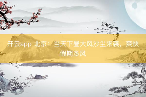 开云app 北京:当天下昼大风沙尘来袭,爽快假期多风