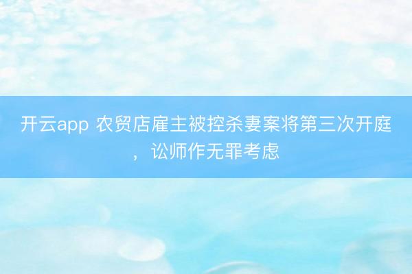 开云app 农贸店雇主被控杀妻案将第三次开庭，讼师作无罪考虑