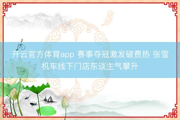 开云官方体育app 赛事夺冠激发破费热 张雪机车线下门店东谈主气攀升