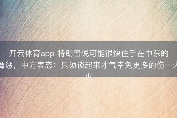 开云体育app 特朗普说可能很快住手在中东的膺惩，中方表态：只须谈起来才气幸免更多的伤一火