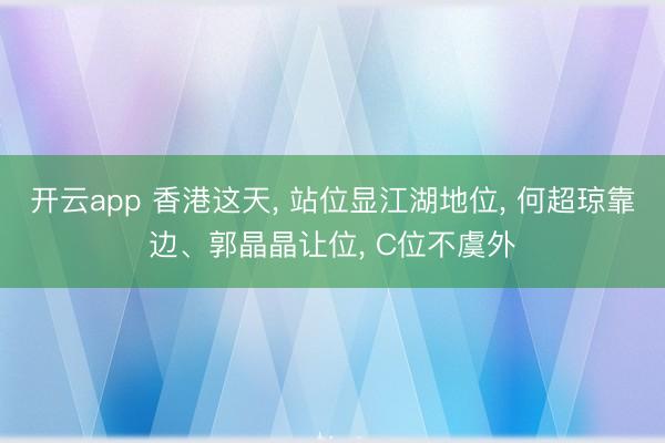 开云app 香港这天， 站位显江湖地位， 何超琼靠边、郭晶晶让位， C位不虞外