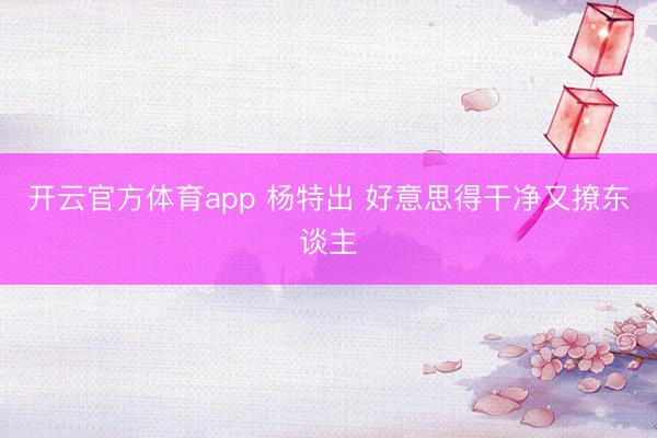 开云官方体育app 杨特出 好意思得干净又撩东谈主
