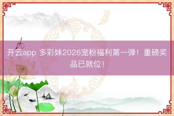 开云app 多彩妹2026宠粉福利第一弹！重磅奖品已就位！
