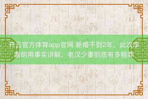 开云官方体育app官网 新婚不到2年，此次李嘉明用事实讲解，老汉少妻到底有多粗莽