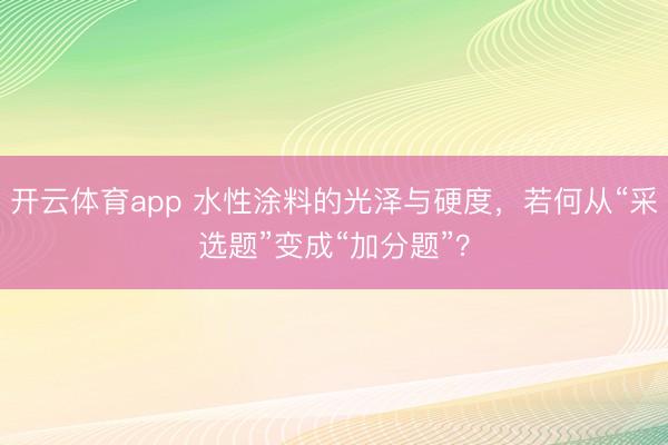 开云体育app 水性涂料的光泽与硬度，若何从“采选题”变成“加分题”？