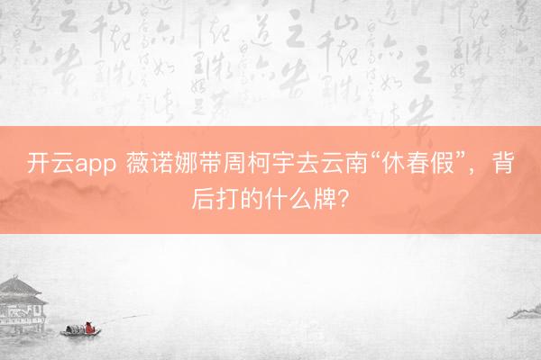 开云app 薇诺娜带周柯宇去云南“休春假”，背后打的什么牌？