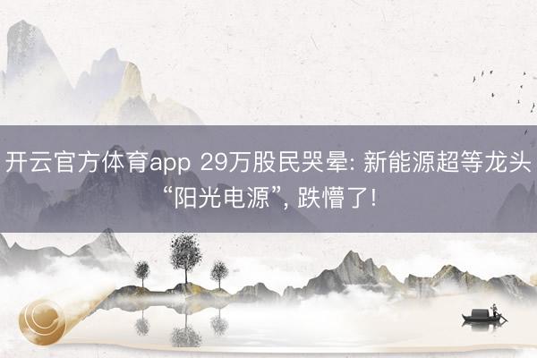 开云官方体育app 29万股民哭晕: 新能源超等龙头“阳光电源”， 跌懵了!