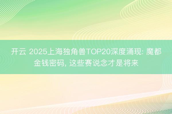 开云 2025上海独角兽TOP20深度涌现: 魔都金钱密码， 这些赛说念才是将来