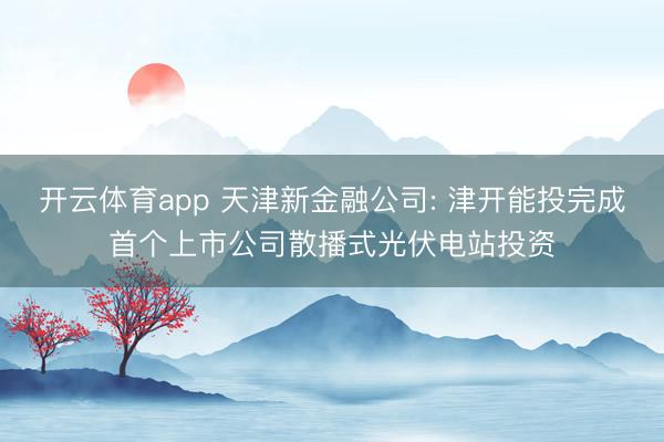 开云体育app 天津新金融公司: 津开能投完成首个上市公司散播式光伏电站投资