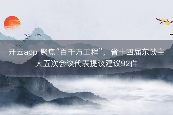 开云app 聚焦“百千万工程”，省十四届东谈主大五次会议代表提议建议92件