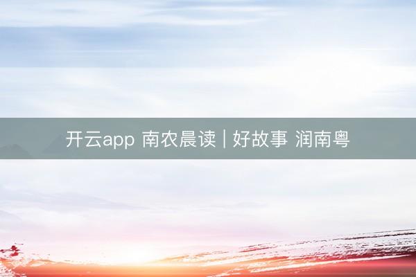 开云app 南农晨读 | 好故事 润南粤