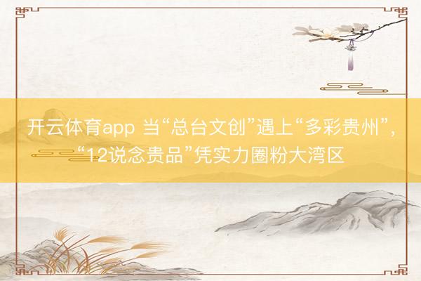 开云体育app 当“总台文创”遇上“多彩贵州”,“12说念贵品”凭实力圈粉大湾区