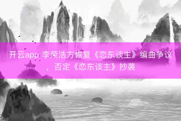 开云app 李荣浩方恢复《恋东谈主》编曲争议,否定《恋东谈主》抄袭