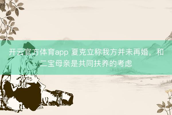 开云官方体育app 夏克立称我方并未再婚，和二宝母亲是共同扶养的考虑