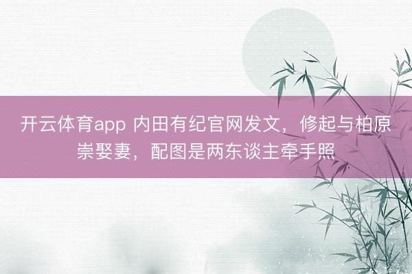 开云体育app 内田有纪官网发文，修起与柏原崇娶妻，配图是两东谈主牵手照