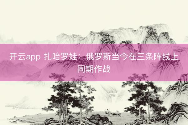 开云app 扎哈罗娃：俄罗斯当今在三条阵线上同期作战