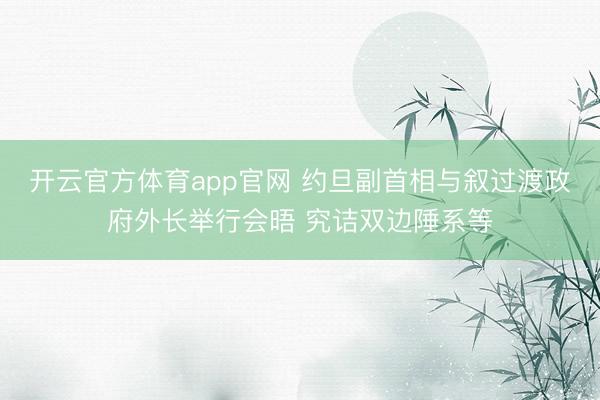 开云官方体育app官网 约旦副首相与叙过渡政府外长举行会晤 究诘双边陲系等