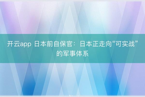 开云app 日本前自保官:日本正走向“可实战”的军事体系