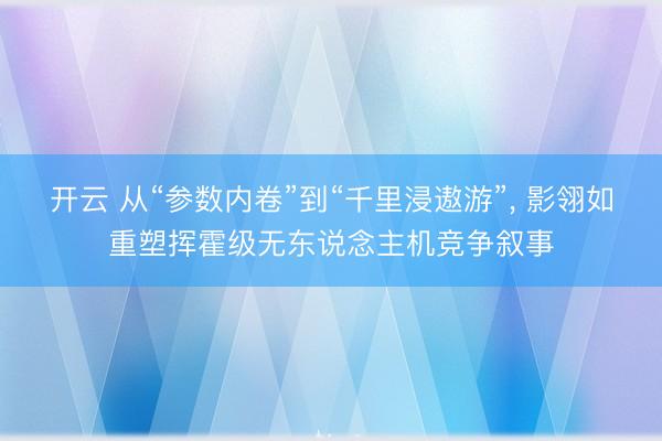 开云 从“参数内卷”到“千里浸遨游”， 影翎如重塑挥霍级无东说念主机竞争叙事