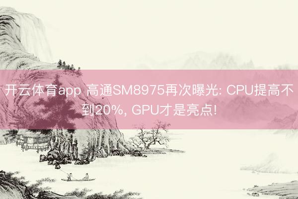 开云体育app 高通SM8975再次曝光: CPU提高不到20%， GPU才是亮点!