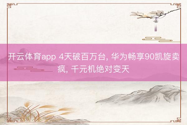 开云体育app 4天破百万台， 华为畅享90凯旋卖疯， 千元机绝对变天