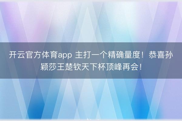 开云官方体育app 主打一个精确量度！恭喜孙颖莎王楚钦天下杯顶峰再会！