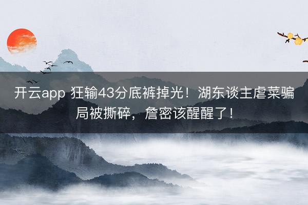 开云app 狂输43分底裤掉光！湖东谈主虐菜骗局被撕碎，詹密该醒醒了！