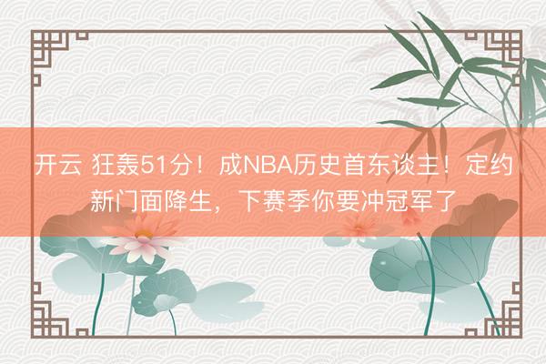 开云 狂轰51分!成NBA历史首东谈主!定约新门面降生,下赛季你要冲冠军了