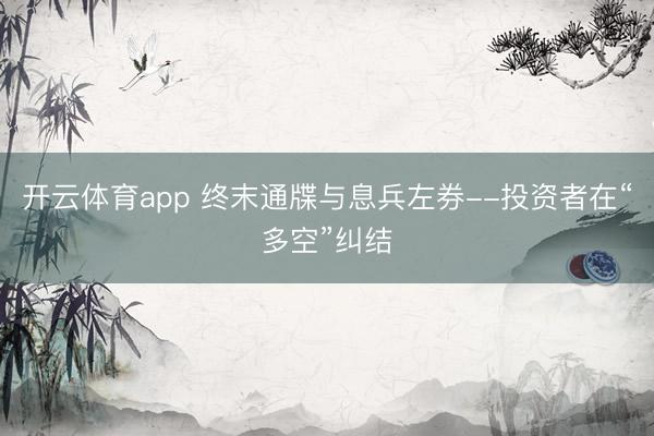 开云体育app 终末通牒与息兵左券--投资者在“多空”纠结