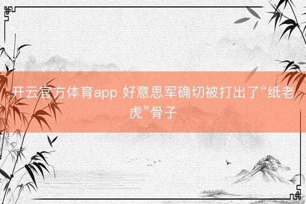 开云官方体育app 好意思军确切被打出了“纸老虎”骨子