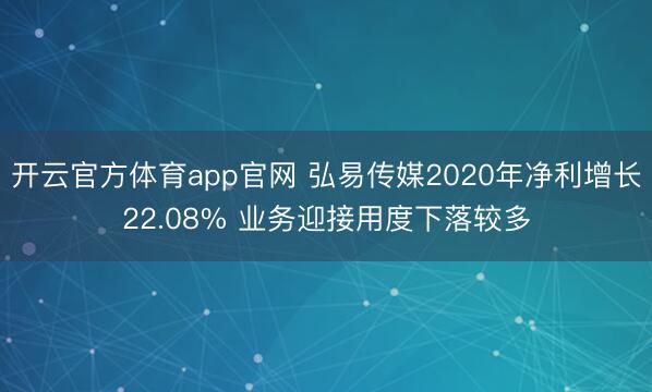开云官方体育app官网 弘易传媒2020年净利增长22.08% 业务迎接用度下落较多