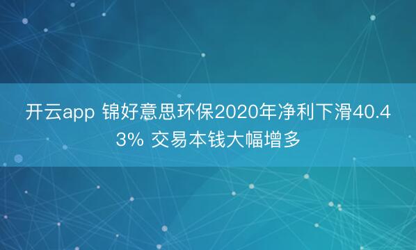 开云app 锦好意思环保2020年净利下滑40.43% 交易本钱大幅增多