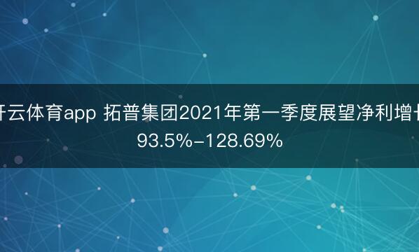 开云体育app 拓普集团2021年第一季度展望净利增长93.5%-128.69%