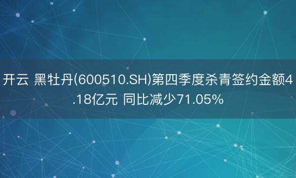 开云 黑牡丹(600510.SH)第四季度杀青签约金额4.18亿元 同比减少71.05%
