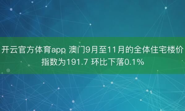 开云官方体育app 澳门9月至11月的全体住宅楼价指数为191.7 环比下落0.1%