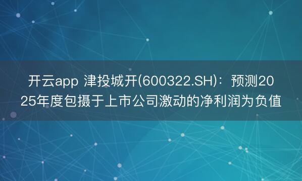 开云app 津投城开(600322.SH)：预测2025年度包摄于上市公司激动的净利润为负值